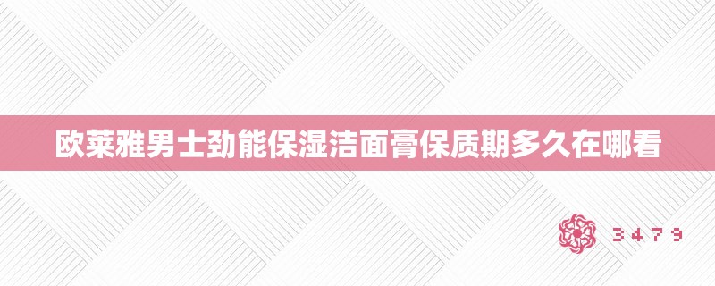 欧莱雅男士劲能保湿洁面膏保质期多久在哪看