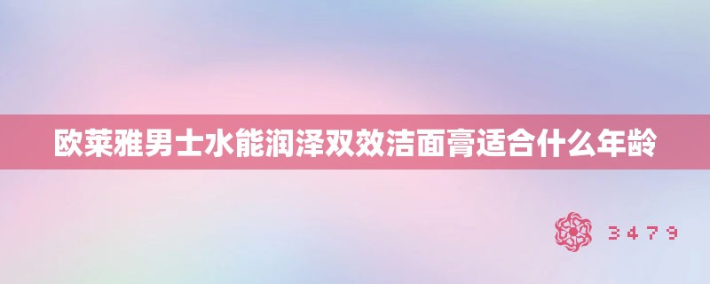 欧莱雅男士水能润泽双效洁面膏适合什么年龄