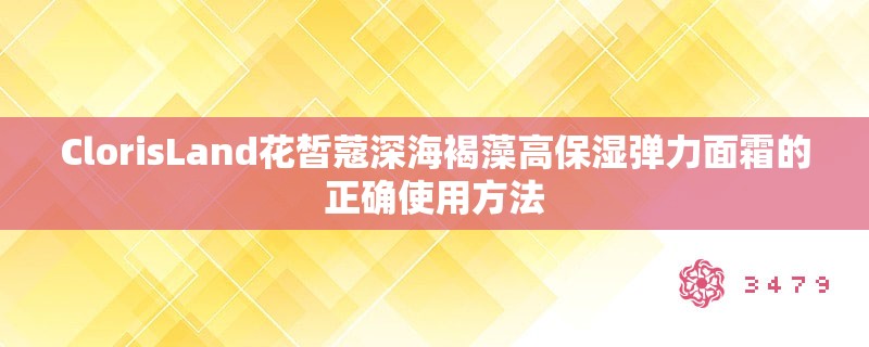 ClorisLand花皙蔻深海褐藻高保湿弹力面霜的正确使用方法