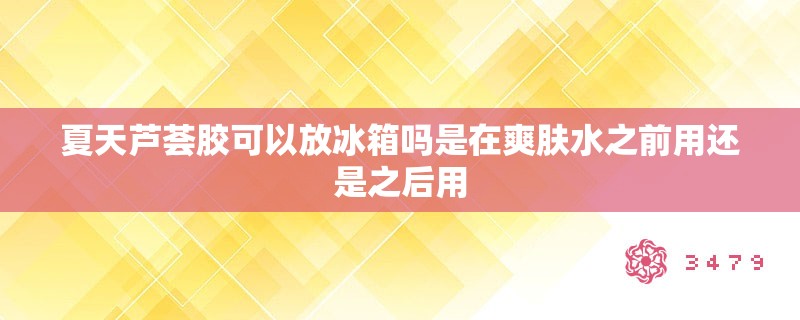 夏天芦荟胶可以放冰箱吗是在爽肤水之前用还是之后用