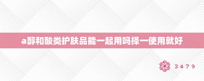 a醇和酸类护肤品能一起用吗择一使用就好