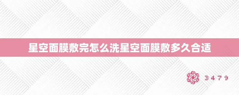 星空面膜敷完怎么洗星空面膜敷多久合适