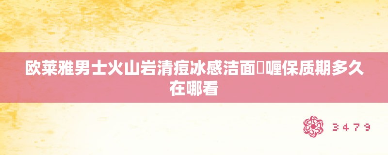 欧莱雅男士火山岩清痘冰感洁面啫喱保质期多久在哪看