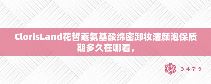 ClorisLand花皙蔻氨基酸绵密卸妆洁颜泡保质期多久在哪看，