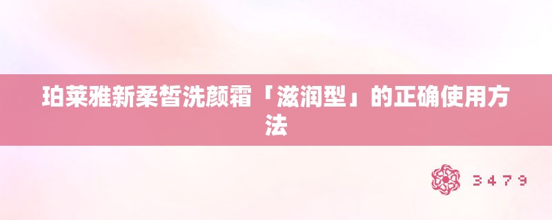 珀莱雅新柔皙洗颜霜「滋润型」的正确使用方法
