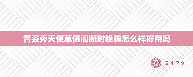 青姿秀天使草倍润凝时晚霜怎么样好用吗