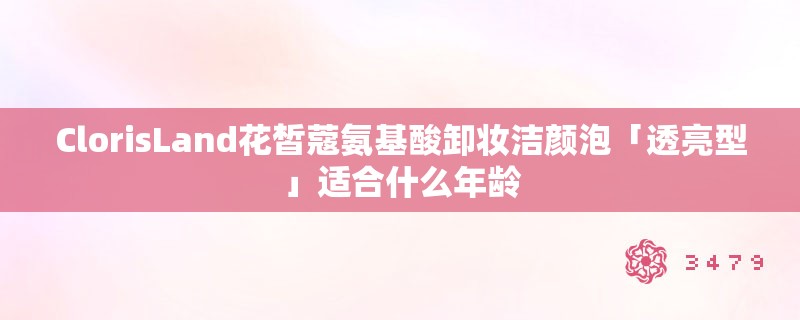 ClorisLand花皙蔻氨基酸卸妆洁颜泡「透亮型」适合什么年龄