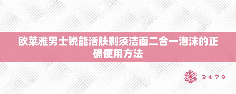 欧莱雅男士锐能活肤剃须洁面二合一泡沫的正确使用方法