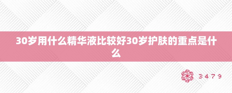 30岁用什么精华液比较好30岁护肤的重点是什么