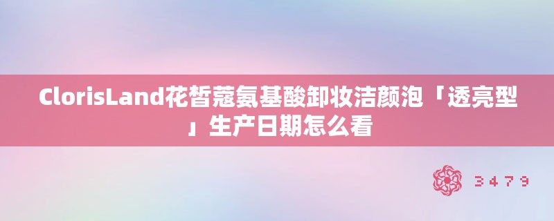 ClorisLand花皙蔻氨基酸卸妆洁颜泡「透亮型」生产日期怎么看