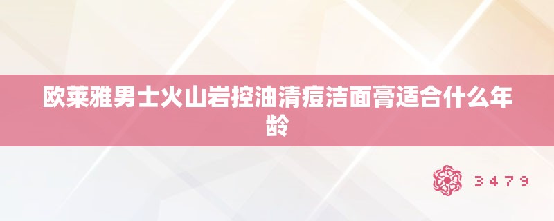 欧莱雅男士火山岩控油清痘洁面膏适合什么年龄