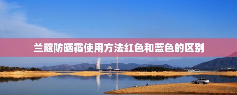 兰蔻防晒霜使用方法红色和蓝色的区别