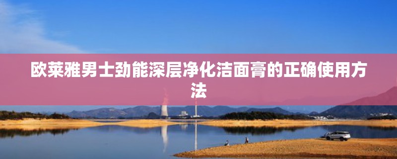 欧莱雅男士劲能深层净化洁面膏的正确使用方法