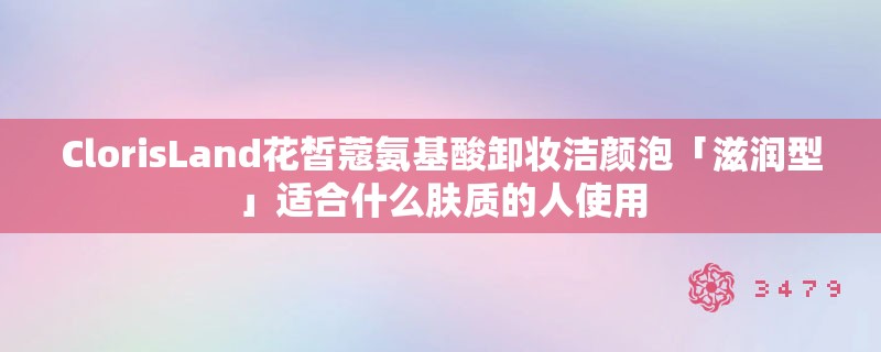 ClorisLand花皙蔻氨基酸卸妆洁颜泡「滋润型」适合什么肤质的人使用