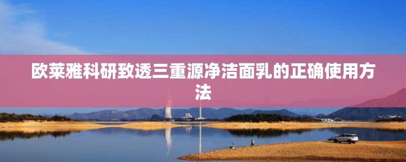 欧莱雅科研致透三重源净洁面乳的正确使用方法