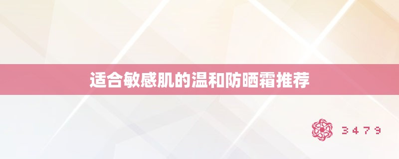 适合敏感肌的温和防晒霜推荐