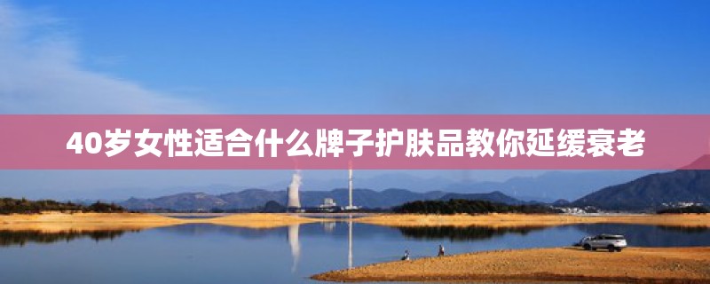 40岁女性适合什么牌子护肤品教你延缓衰老