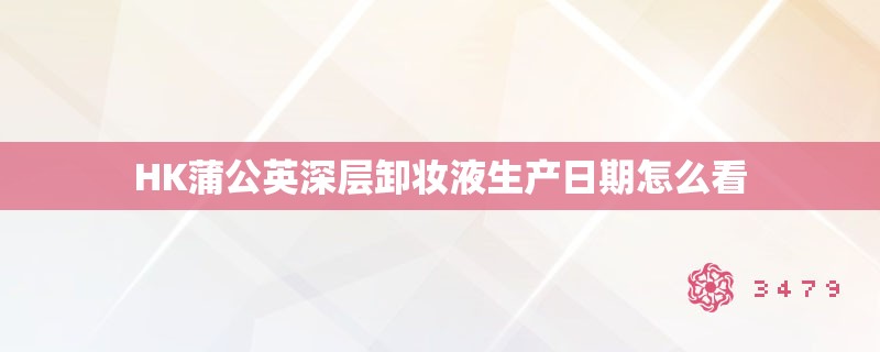 HK蒲公英深层卸妆液生产日期怎么看