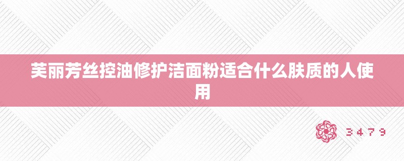 芙丽芳丝控油修护洁面粉适合什么肤质的人使用