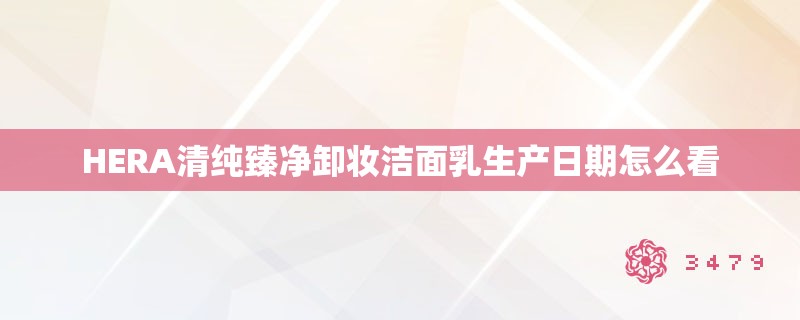 HERA清纯臻净卸妆洁面乳生产日期怎么看