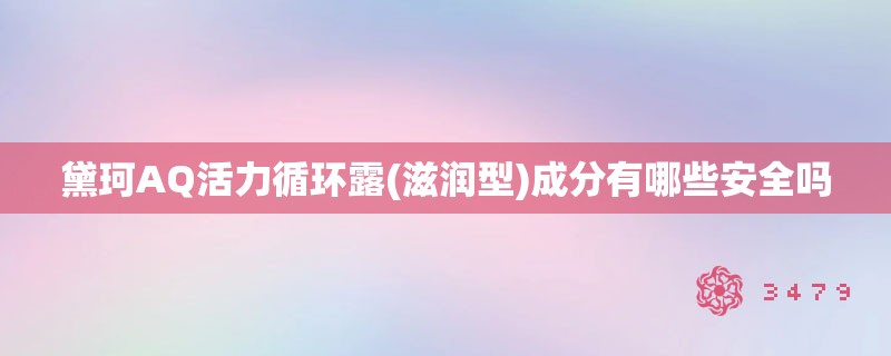 黛珂AQ活力循环露(滋润型)成分有哪些安全吗