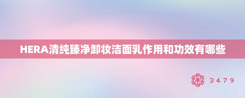 HERA清纯臻净卸妆洁面乳作用和功效有哪些