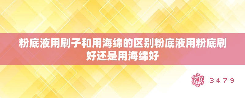 粉底液用刷子和用海绵的区别粉底液用粉底刷好还是用海绵好