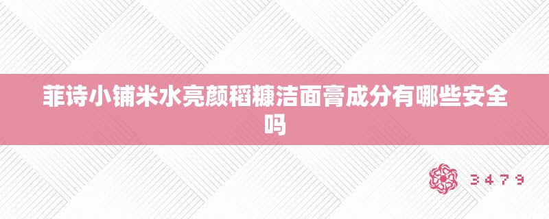 菲诗小铺米水亮颜稻糠洁面膏成分有哪些安全吗