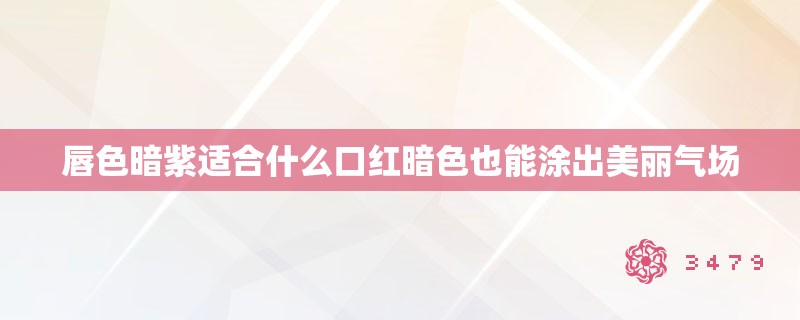唇色暗紫适合什么口红暗色也能涂出美丽气场