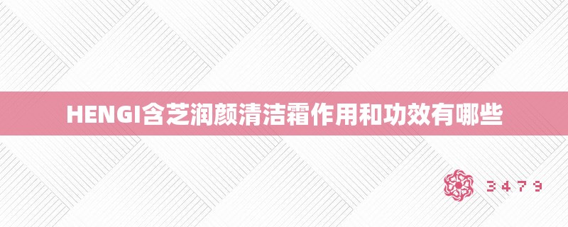 HENGI含芝润颜清洁霜作用和功效有哪些