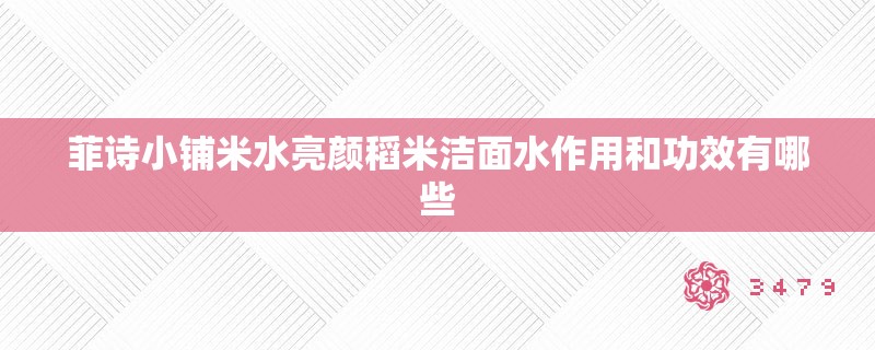 菲诗小铺米水亮颜稻米洁面水作用和功效有哪些