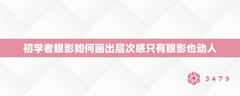 初学者眼影如何画出层次感只有眼影也动人
