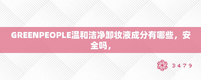 GREENPEOPLE温和洁净卸妆液成分有哪些，安全吗，