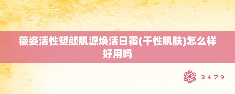 薇姿活性塑颜肌源焕活日霜(干性肌肤)怎么样好用吗
