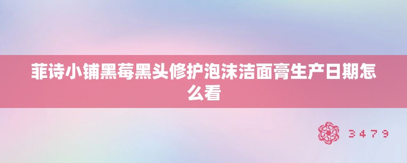 菲诗小铺黑莓黑头修护泡沫洁面膏生产日期怎么看