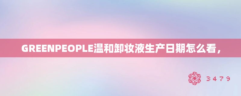 GREENPEOPLE温和卸妆液生产日期怎么看，
