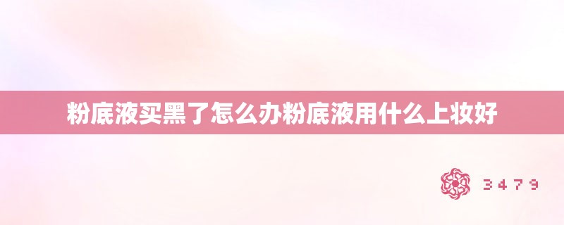 粉底液买黑了怎么办粉底液用什么上妆好