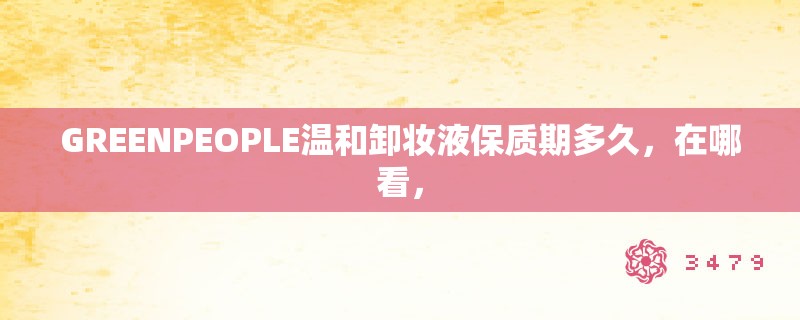 GREENPEOPLE温和卸妆液保质期多久，在哪看，