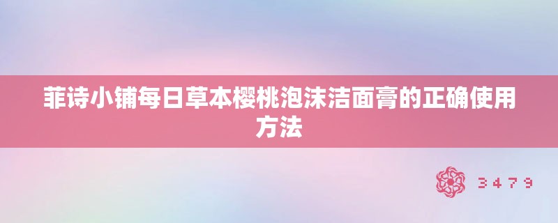 菲诗小铺每日草本樱桃泡沫洁面膏的正确使用方法