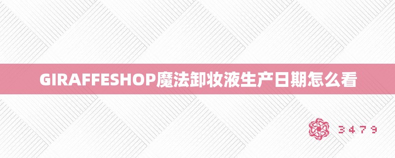GIRAFFESHOP魔法卸妆液生产日期怎么看
