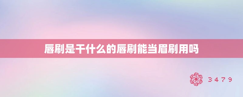 唇刷是干什么的唇刷能当眉刷用吗