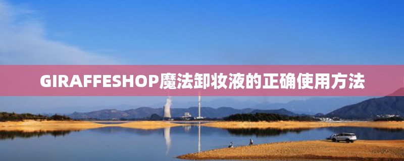 GIRAFFESHOP魔法卸妆液的正确使用方法