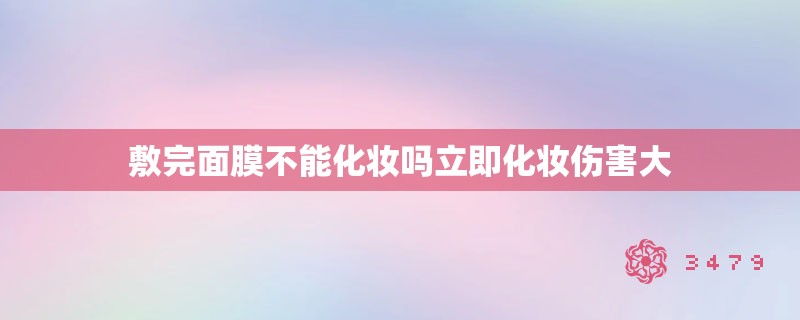 敷完面膜不能化妆吗立即化妆伤害大