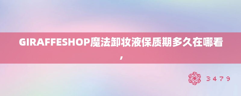 GIRAFFESHOP魔法卸妆液保质期多久在哪看，