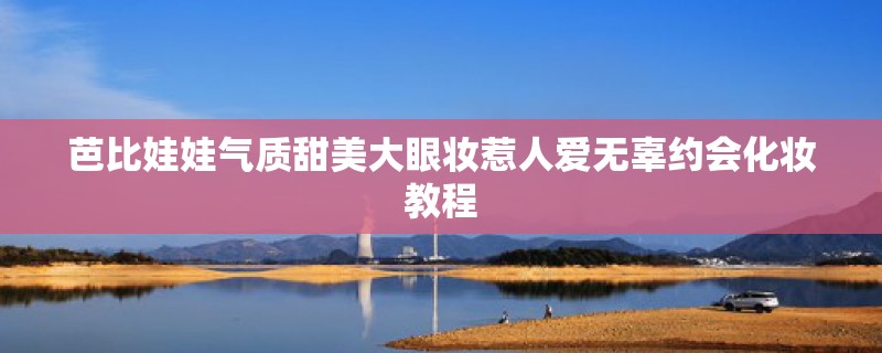 芭比娃娃气质甜美大眼妆惹人爱无辜约会化妆教程