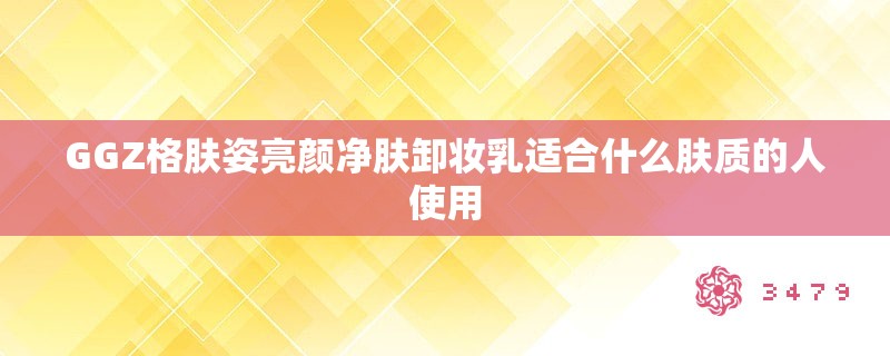 GGZ格肤姿亮颜净肤卸妆乳适合什么肤质的人使用