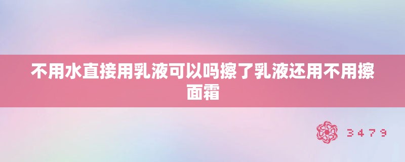 不用水直接用乳液可以吗擦了乳液还用不用擦面霜