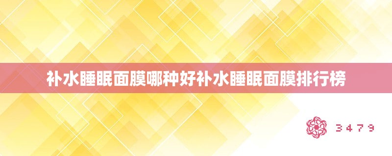 补水睡眠面膜哪种好补水睡眠面膜排行榜