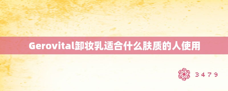Gerovital卸妆乳适合什么肤质的人使用