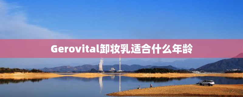 Gerovital卸妆乳适合什么年龄